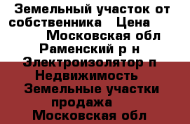 Земельный участок от собственника › Цена ­ 850 000 - Московская обл., Раменский р-н, Электроизолятор п. Недвижимость » Земельные участки продажа   . Московская обл.